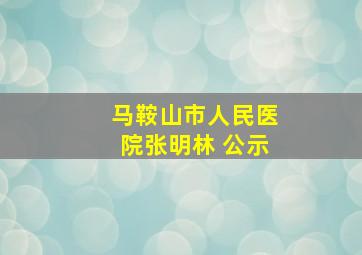 马鞍山市人民医院张明林 公示